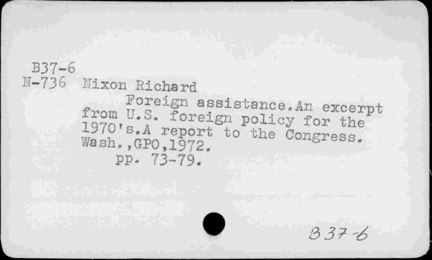 ﻿B37-6
N-736
Nixon Richard
from r°?ei?n assistance.An excerpt forei8n policy for the W*Ih. Aunr?S??t t0 the Congress.
Wash.,GPO,1972.
PP. 73-79.